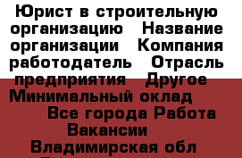 Юрист в строительную организацию › Название организации ­ Компания-работодатель › Отрасль предприятия ­ Другое › Минимальный оклад ­ 35 000 - Все города Работа » Вакансии   . Владимирская обл.,Вязниковский р-н